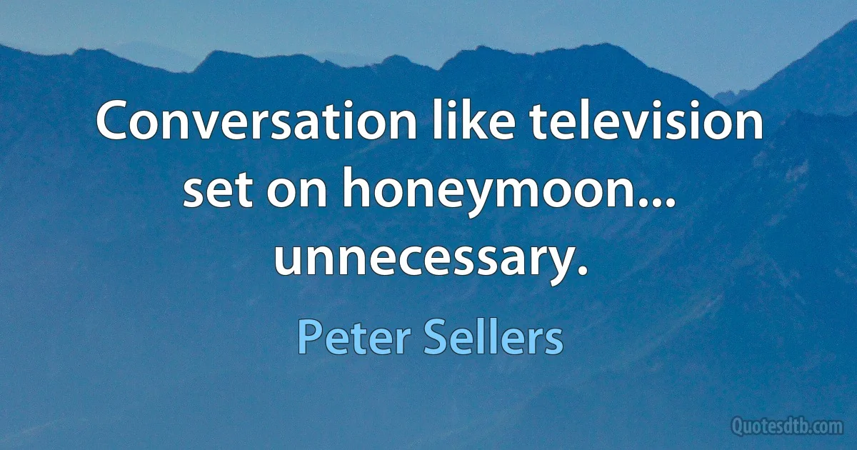 Conversation like television set on honeymoon... unnecessary. (Peter Sellers)