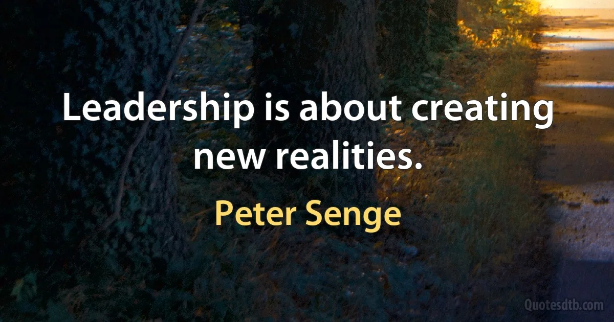 Leadership is about creating new realities. (Peter Senge)