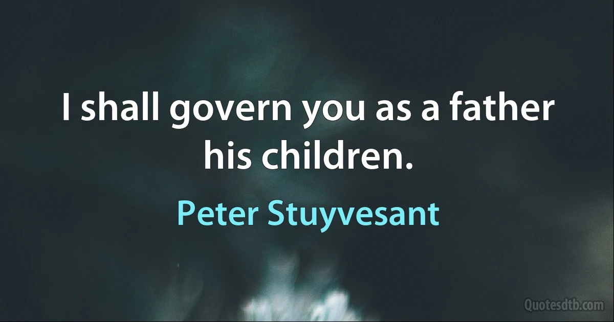 I shall govern you as a father his children. (Peter Stuyvesant)