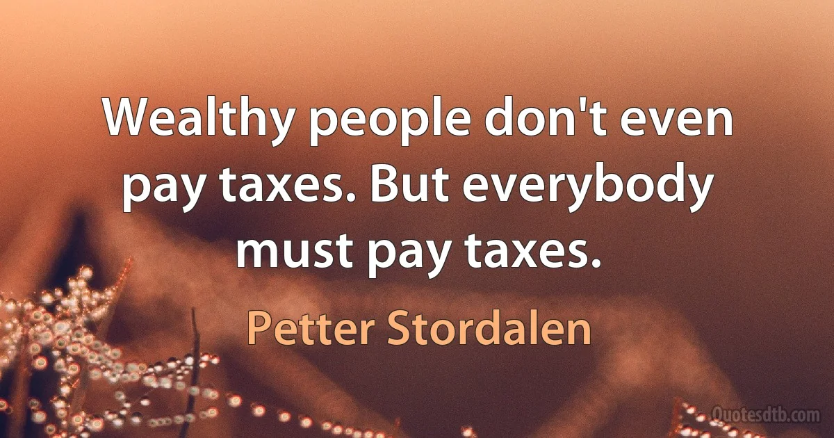 Wealthy people don't even pay taxes. But everybody must pay taxes. (Petter Stordalen)