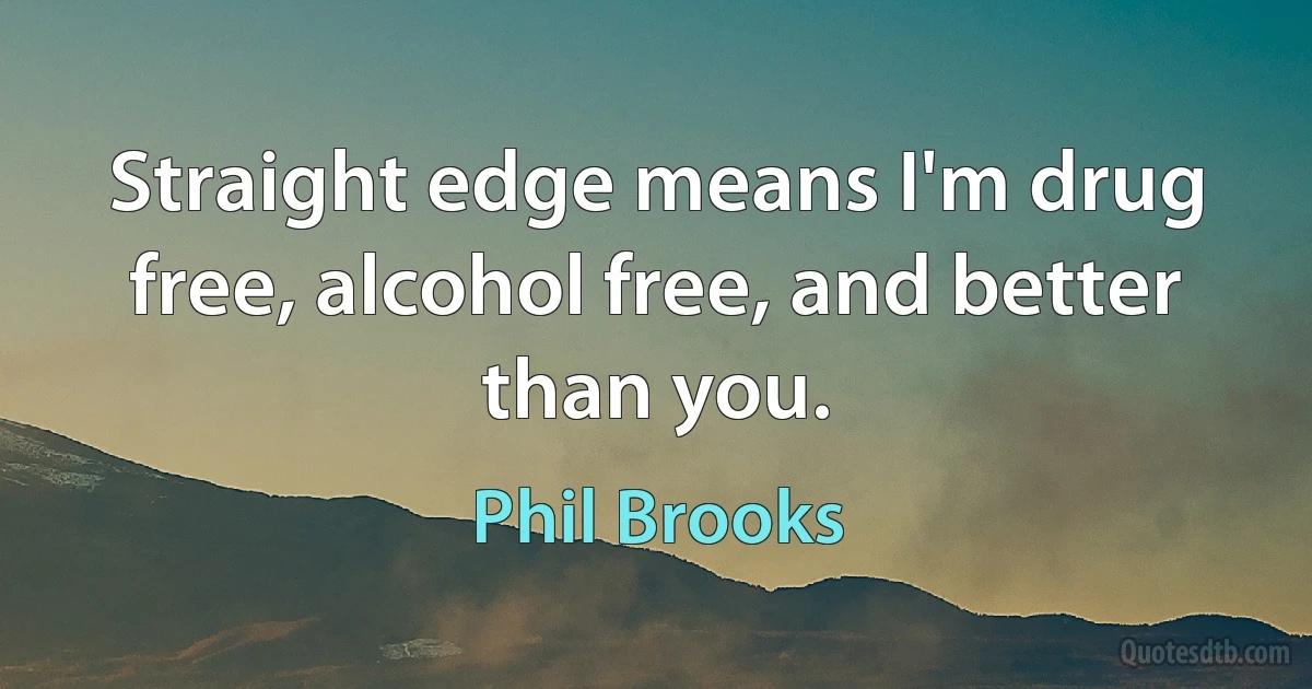 Straight edge means I'm drug free, alcohol free, and better than you. (Phil Brooks)