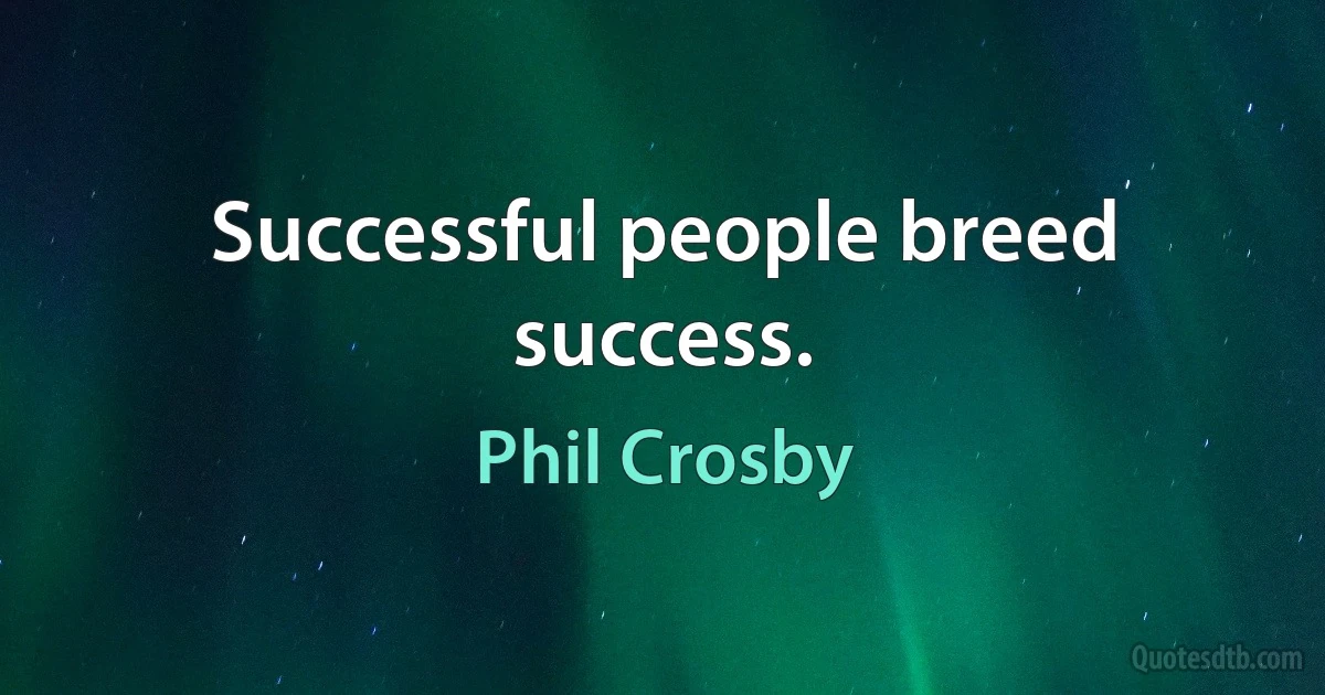 Successful people breed success. (Phil Crosby)