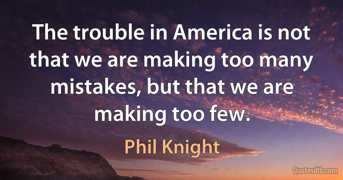 The trouble in America is not that we are making too many mistakes, but that we are making too few. (Phil Knight)