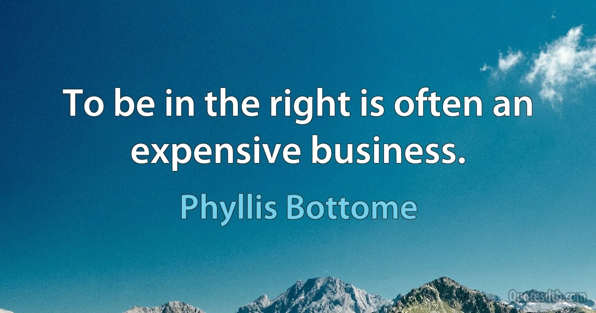 To be in the right is often an expensive business. (Phyllis Bottome)