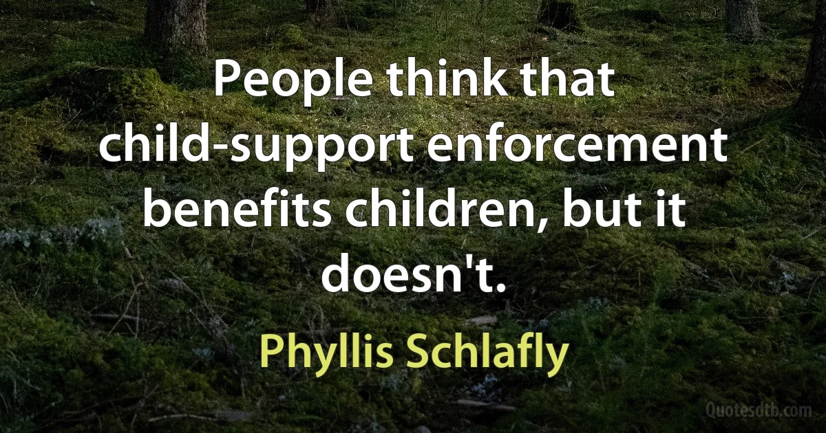 People think that child-support enforcement benefits children, but it doesn't. (Phyllis Schlafly)