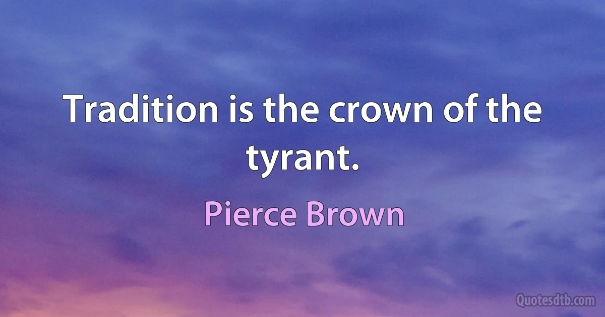 Tradition is the crown of the tyrant. (Pierce Brown)