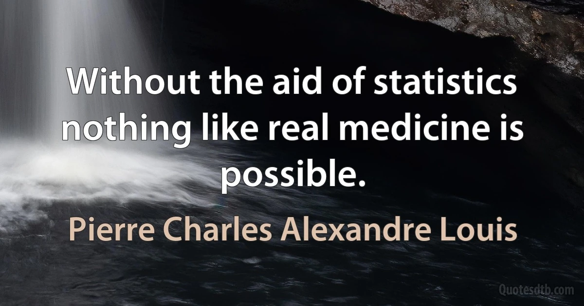 Without the aid of statistics nothing like real medicine is possible. (Pierre Charles Alexandre Louis)