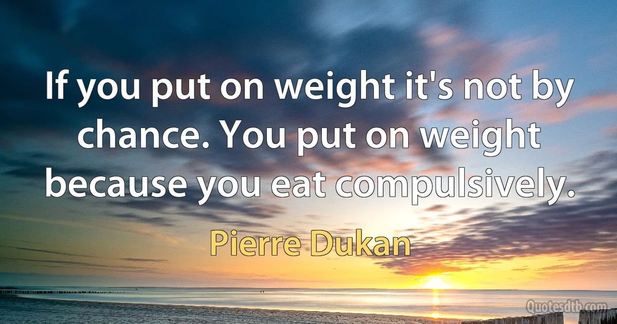 If you put on weight it's not by chance. You put on weight because you eat compulsively. (Pierre Dukan)