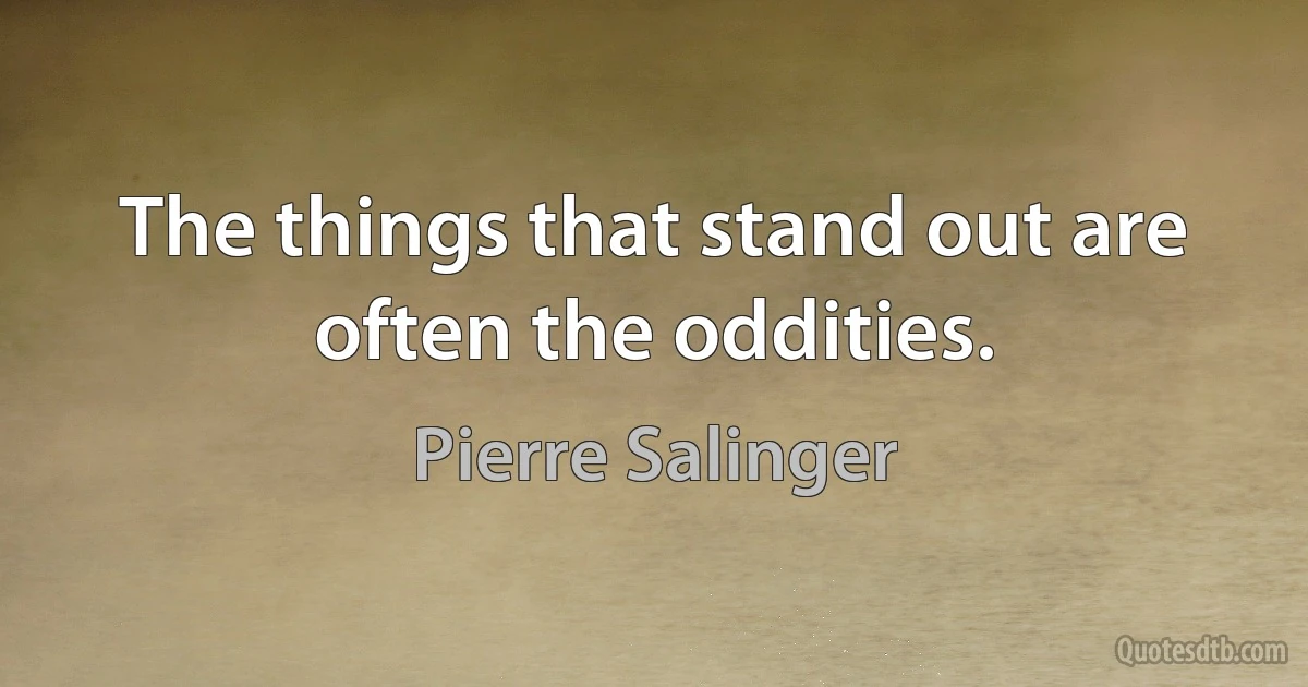 The things that stand out are often the oddities. (Pierre Salinger)