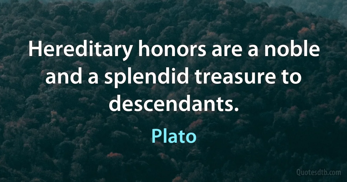 Hereditary honors are a noble and a splendid treasure to descendants. (Plato)