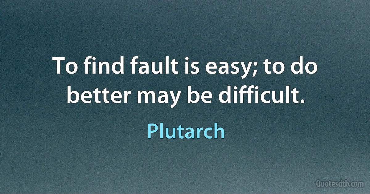 To find fault is easy; to do better may be difficult. (Plutarch)