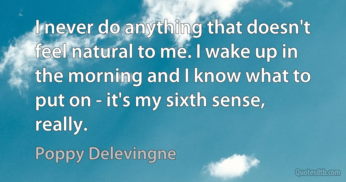 I never do anything that doesn't feel natural to me. I wake up in the morning and I know what to put on - it's my sixth sense, really. (Poppy Delevingne)