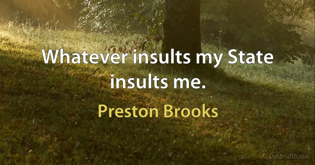 Whatever insults my State insults me. (Preston Brooks)