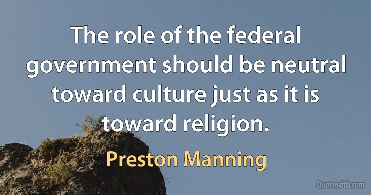 The role of the federal government should be neutral toward culture just as it is toward religion. (Preston Manning)