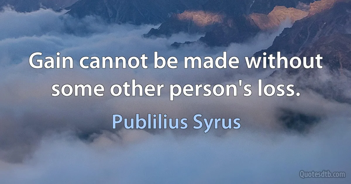 Gain cannot be made without some other person's loss. (Publilius Syrus)