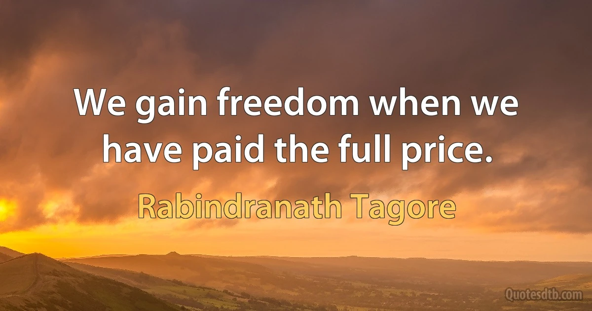 We gain freedom when we have paid the full price. (Rabindranath Tagore)