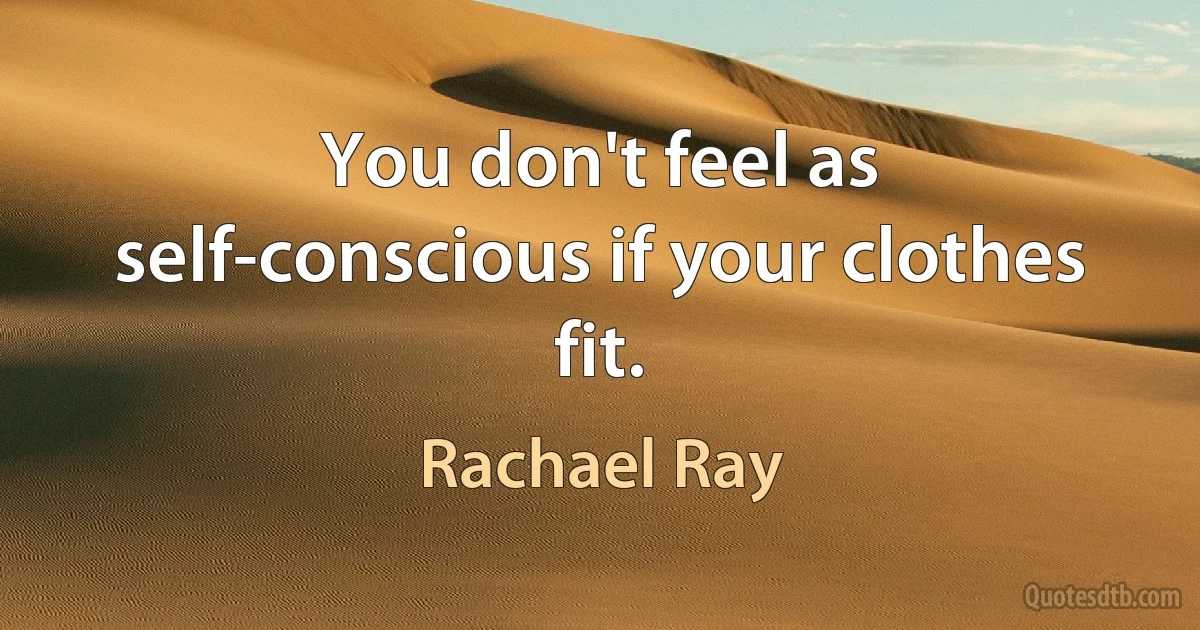 You don't feel as self-conscious if your clothes fit. (Rachael Ray)