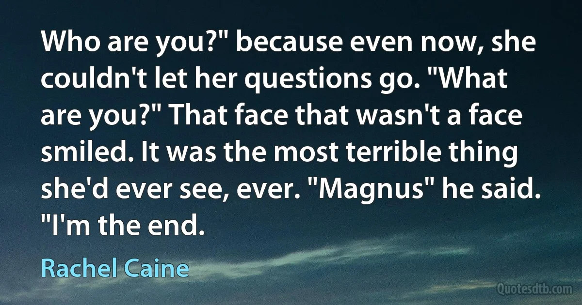 Who are you?" because even now, she couldn't let her questions go. "What are you?" That face that wasn't a face smiled. It was the most terrible thing she'd ever see, ever. "Magnus" he said. "I'm the end. (Rachel Caine)