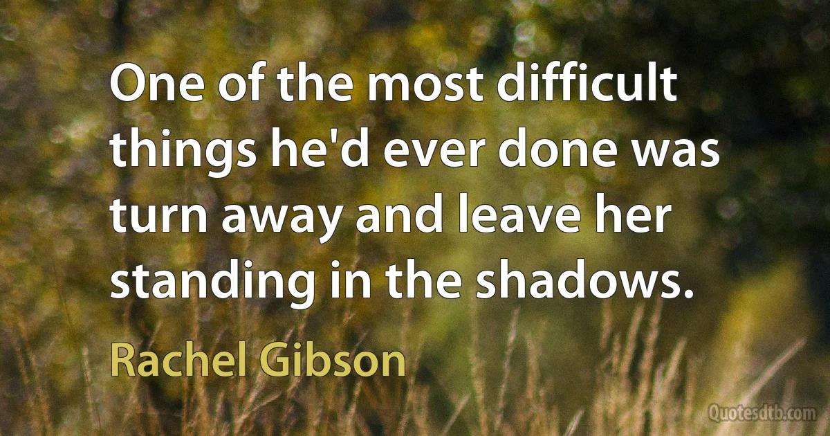 One of the most difficult things he'd ever done was turn away and leave her standing in the shadows. (Rachel Gibson)