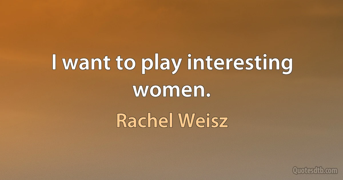 I want to play interesting women. (Rachel Weisz)