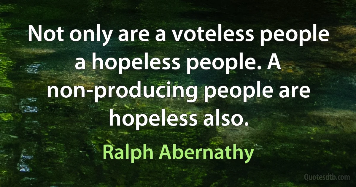 Not only are a voteless people a hopeless people. A non-producing people are hopeless also. (Ralph Abernathy)