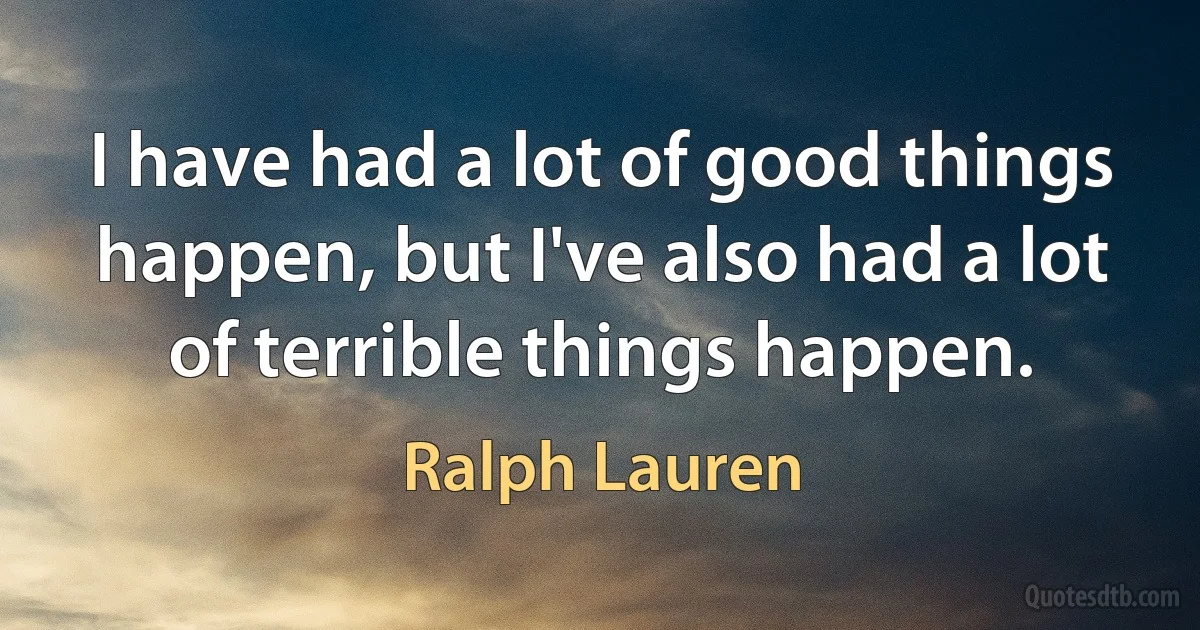 I have had a lot of good things happen, but I've also had a lot of terrible things happen. (Ralph Lauren)