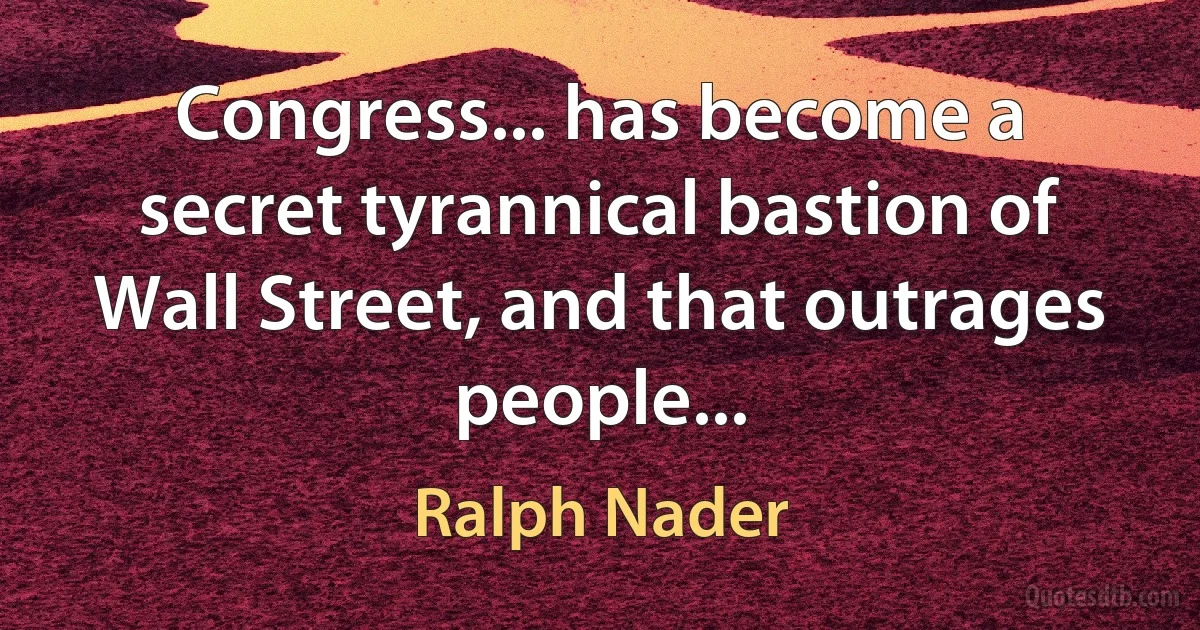 Congress... has become a secret tyrannical bastion of Wall Street, and that outrages people... (Ralph Nader)