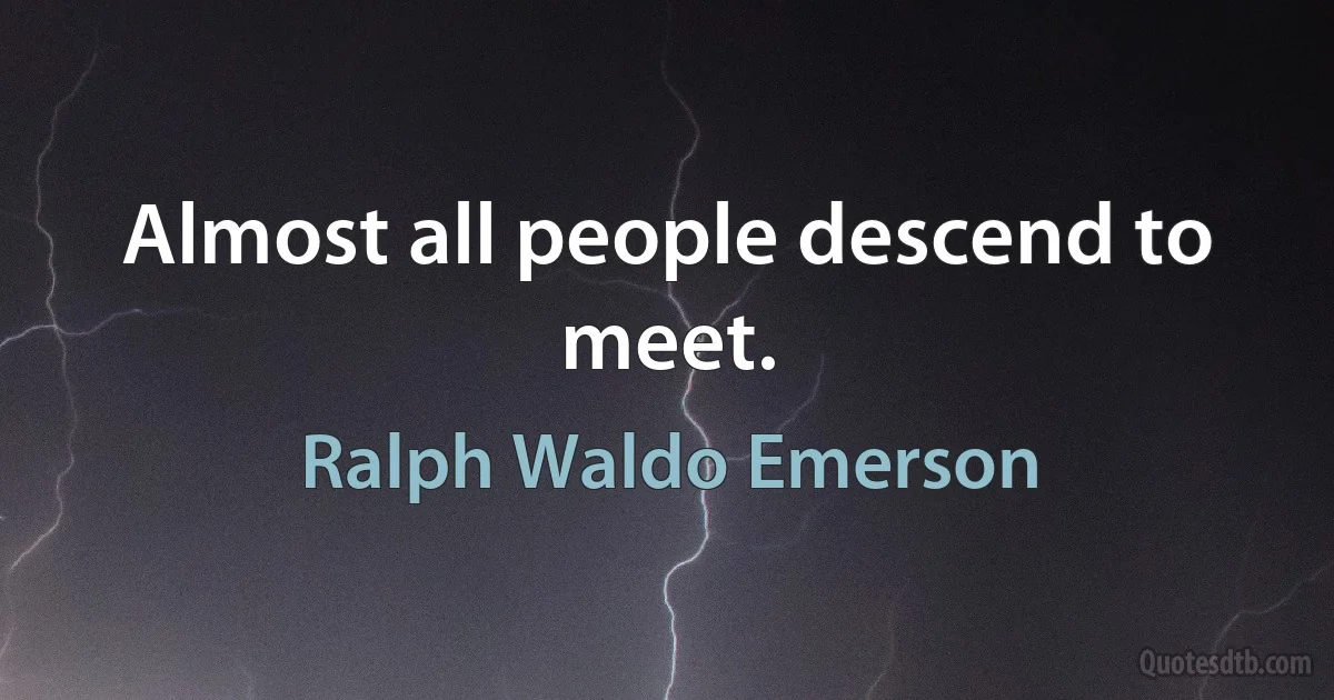 Almost all people descend to meet. (Ralph Waldo Emerson)