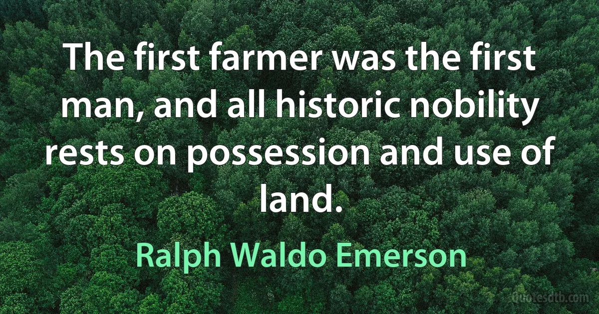 The first farmer was the first man, and all historic nobility rests on possession and use of land. (Ralph Waldo Emerson)