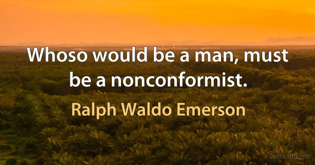 Whoso would be a man, must be a nonconformist. (Ralph Waldo Emerson)