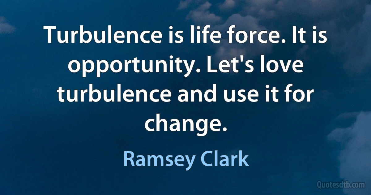 Turbulence is life force. It is opportunity. Let's love turbulence and use it for change. (Ramsey Clark)