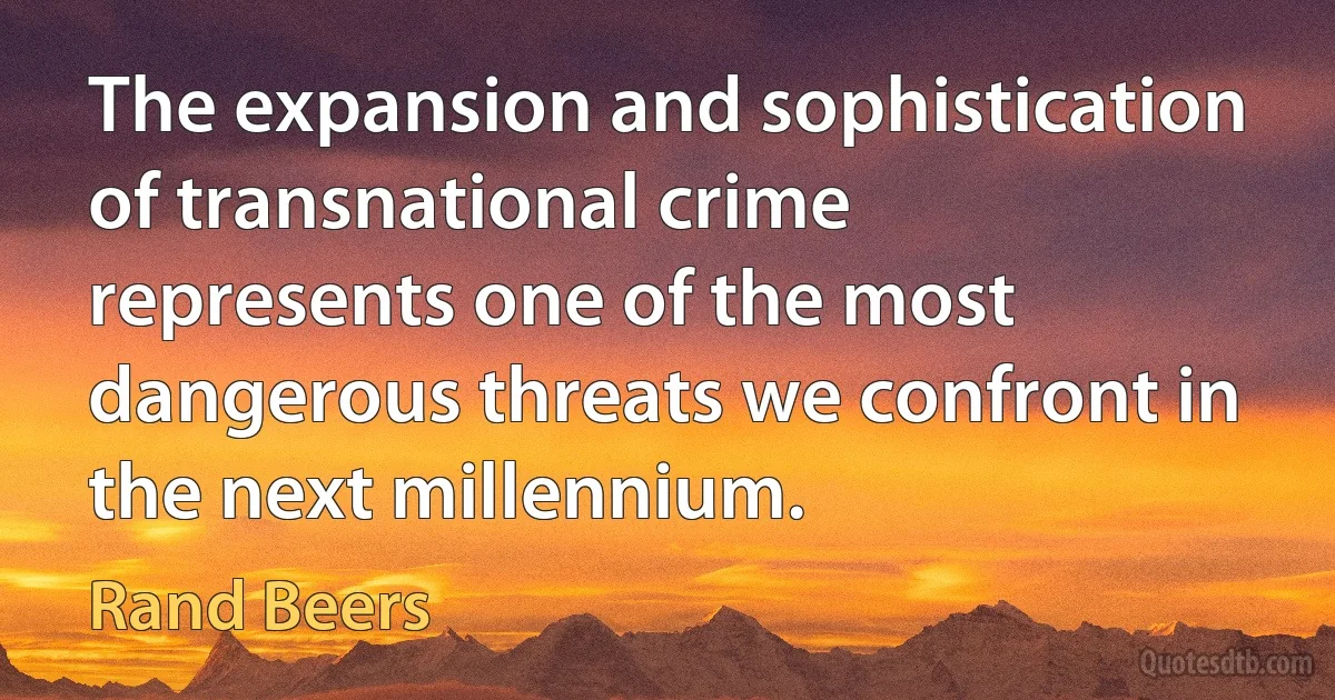 The expansion and sophistication of transnational crime represents one of the most dangerous threats we confront in the next millennium. (Rand Beers)