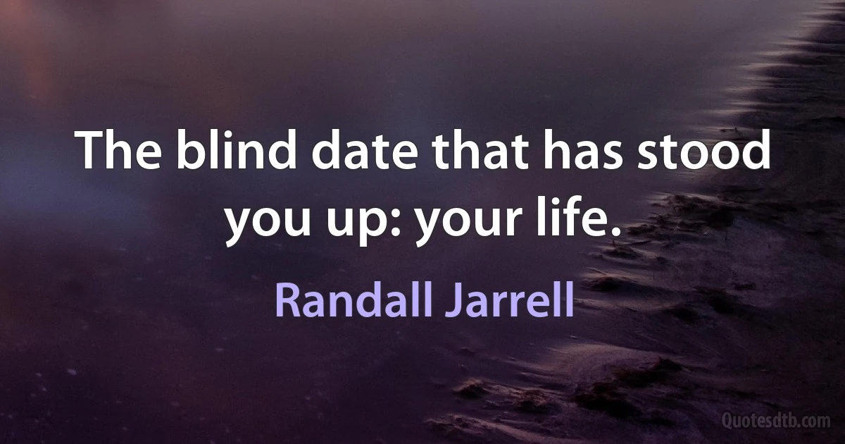 The blind date that has stood you up: your life. (Randall Jarrell)