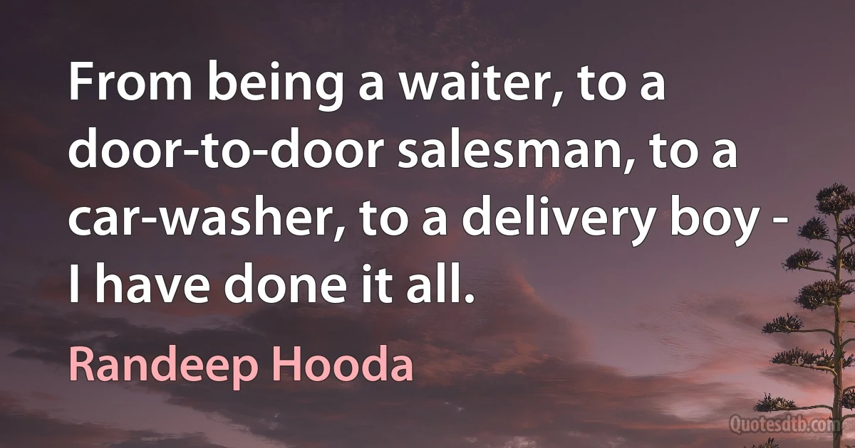 From being a waiter, to a door-to-door salesman, to a car-washer, to a delivery boy - I have done it all. (Randeep Hooda)