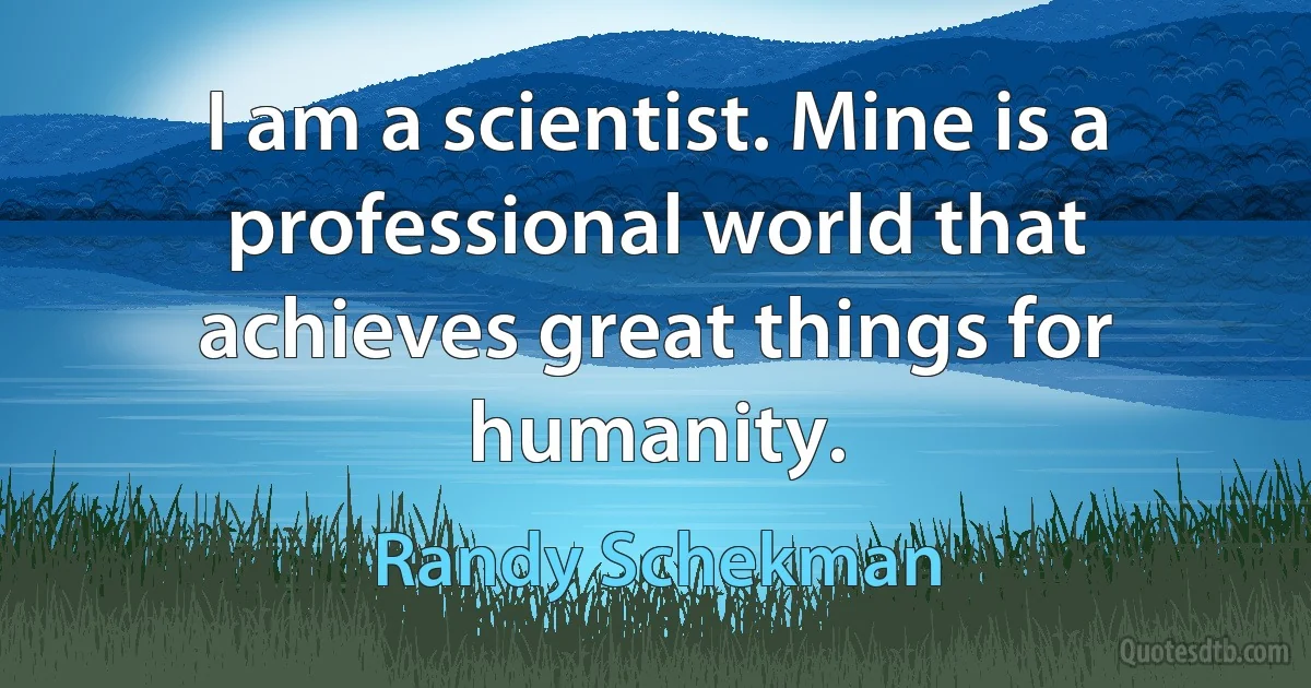 I am a scientist. Mine is a professional world that achieves great things for humanity. (Randy Schekman)