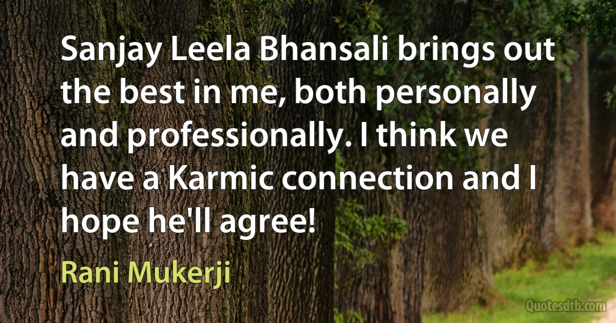 Sanjay Leela Bhansali brings out the best in me, both personally and professionally. I think we have a Karmic connection and I hope he'll agree! (Rani Mukerji)