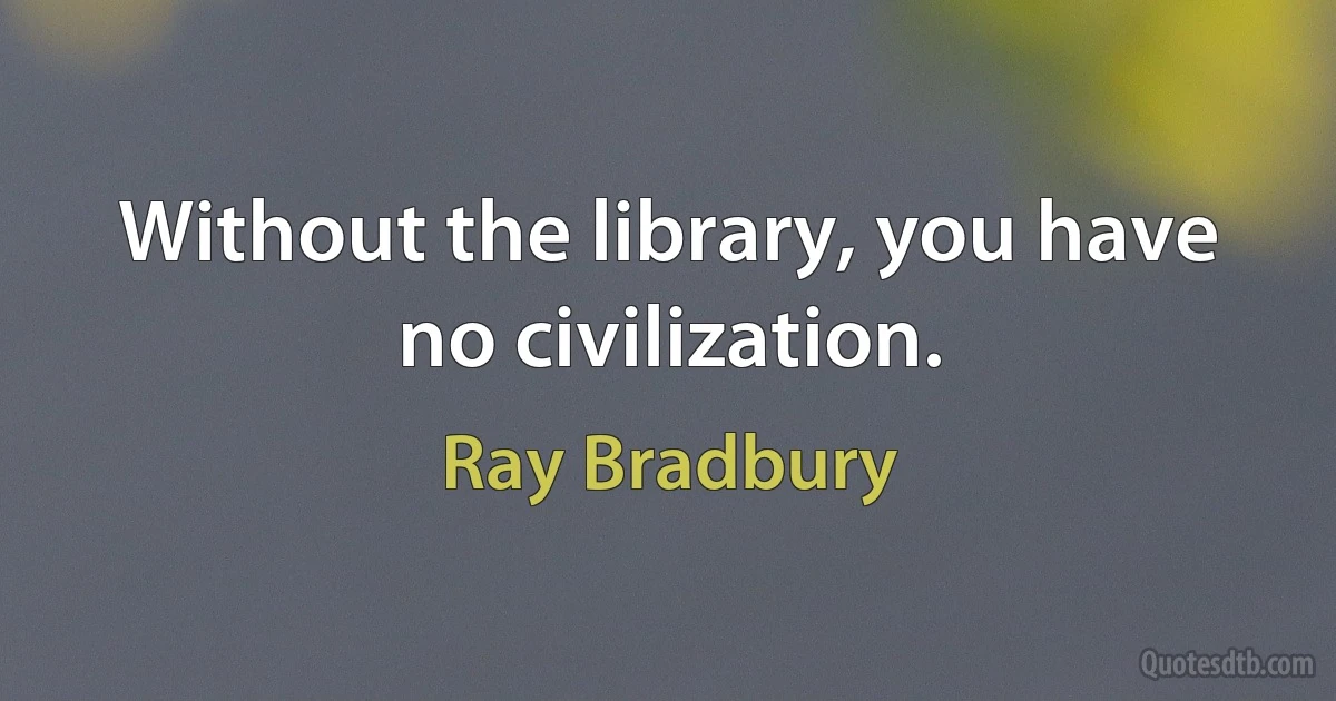 Without the library, you have no civilization. (Ray Bradbury)