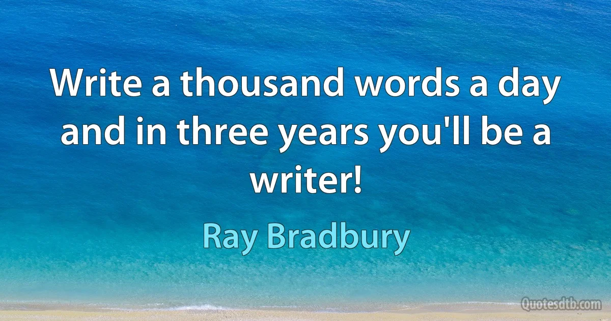 Write a thousand words a day and in three years you'll be a writer! (Ray Bradbury)