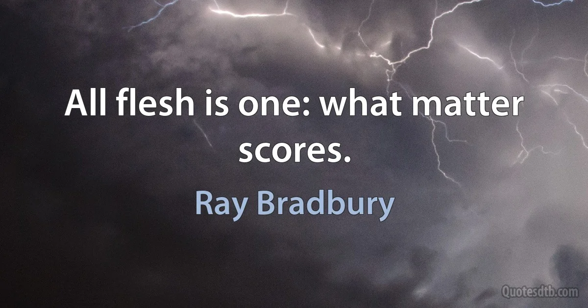 All flesh is one: what matter scores. (Ray Bradbury)