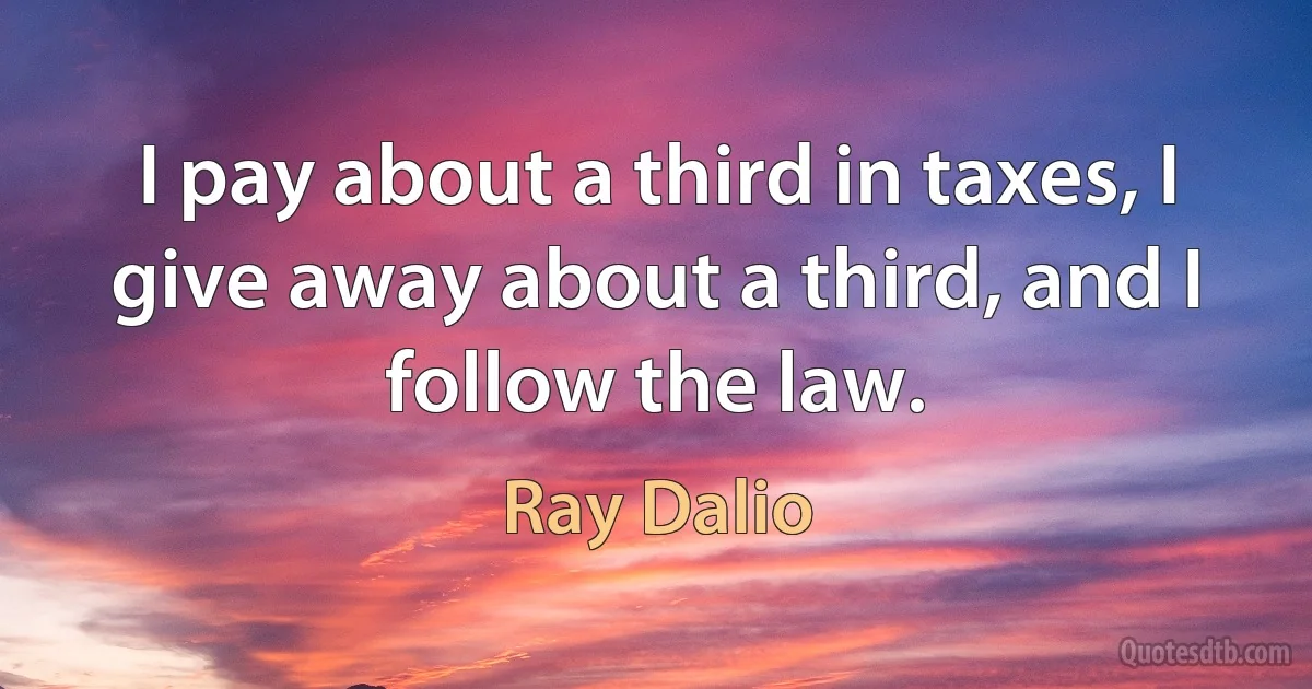 I pay about a third in taxes, I give away about a third, and I follow the law. (Ray Dalio)