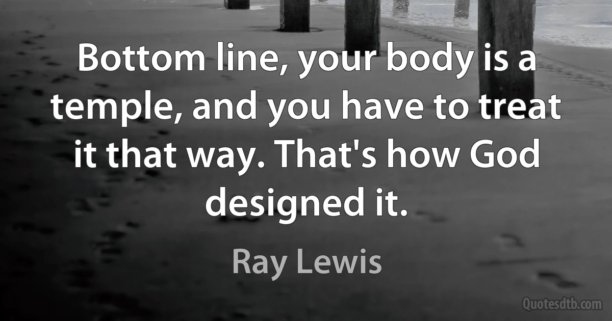 Bottom line, your body is a temple, and you have to treat it that way. That's how God designed it. (Ray Lewis)