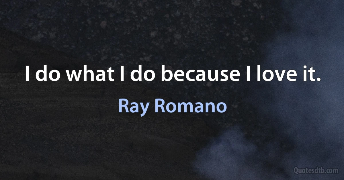 I do what I do because I love it. (Ray Romano)