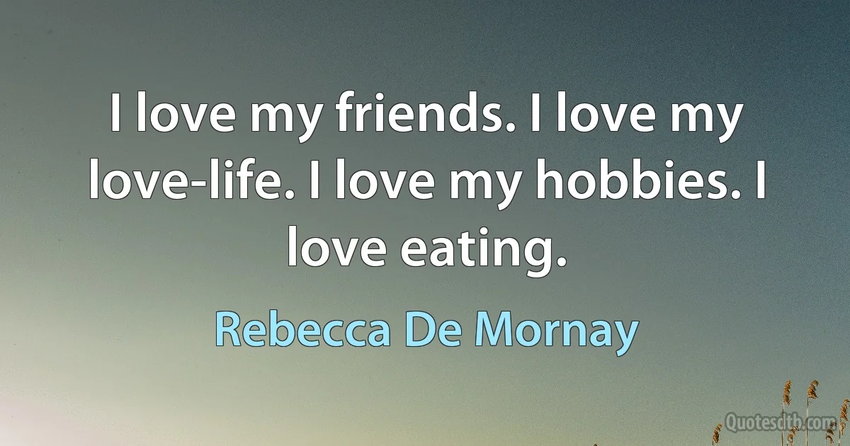 I love my friends. I love my love-life. I love my hobbies. I love eating. (Rebecca De Mornay)