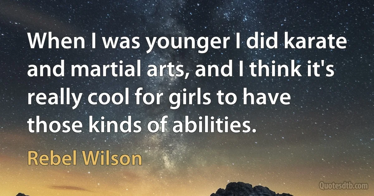 When I was younger I did karate and martial arts, and I think it's really cool for girls to have those kinds of abilities. (Rebel Wilson)