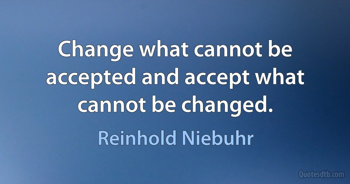 Change what cannot be accepted and accept what cannot be changed. (Reinhold Niebuhr)