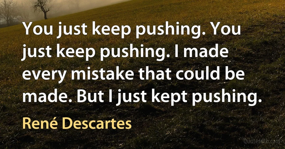 You just keep pushing. You just keep pushing. I made every mistake that could be made. But I just kept pushing. (René Descartes)