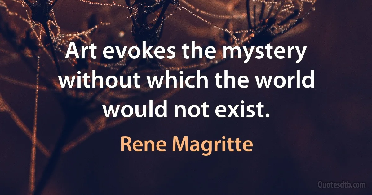 Art evokes the mystery without which the world would not exist. (Rene Magritte)