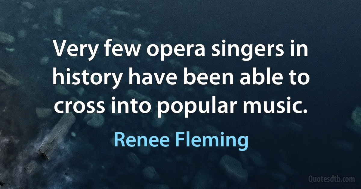 Very few opera singers in history have been able to cross into popular music. (Renee Fleming)