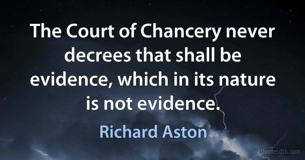 The Court of Chancery never decrees that shall be evidence, which in its nature is not evidence. (Richard Aston)