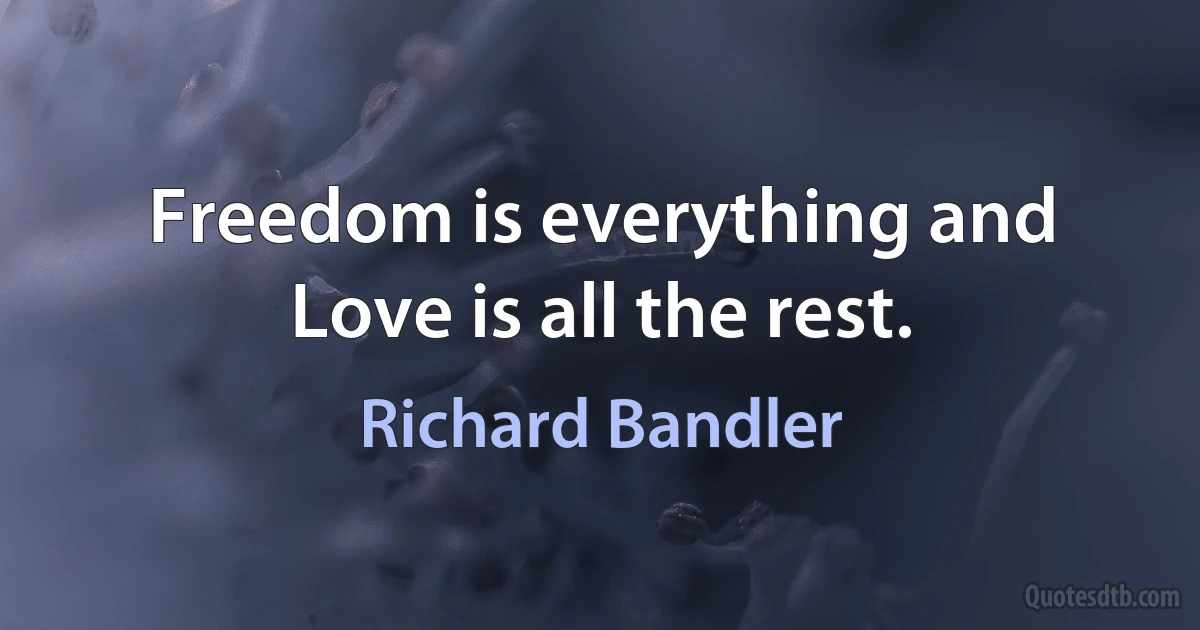 Freedom is everything and Love is all the rest. (Richard Bandler)